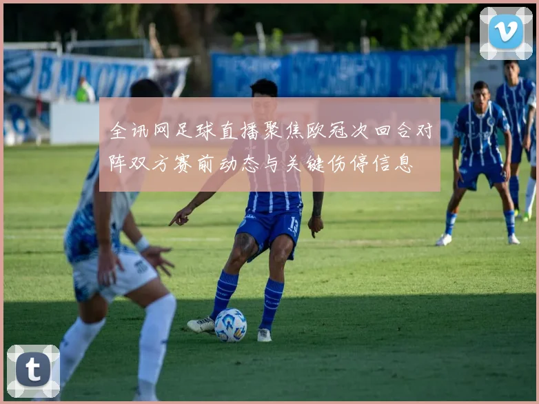 全讯网足球直播聚焦欧冠次回合对阵双方赛前动态与关键伤停信息