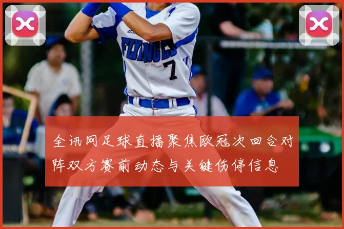 全讯网足球直播聚焦欧冠次回合对阵双方赛前动态与关键伤停信息