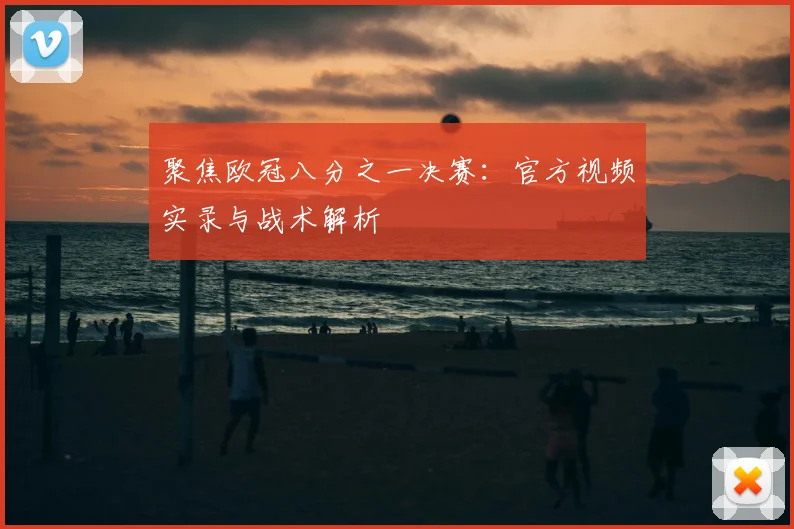 聚焦欧冠八分之一决赛：官方视频实录与战术解析