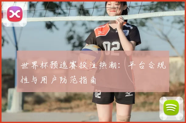 世界杯预选赛投注热潮：平台合规性与用户防范指南