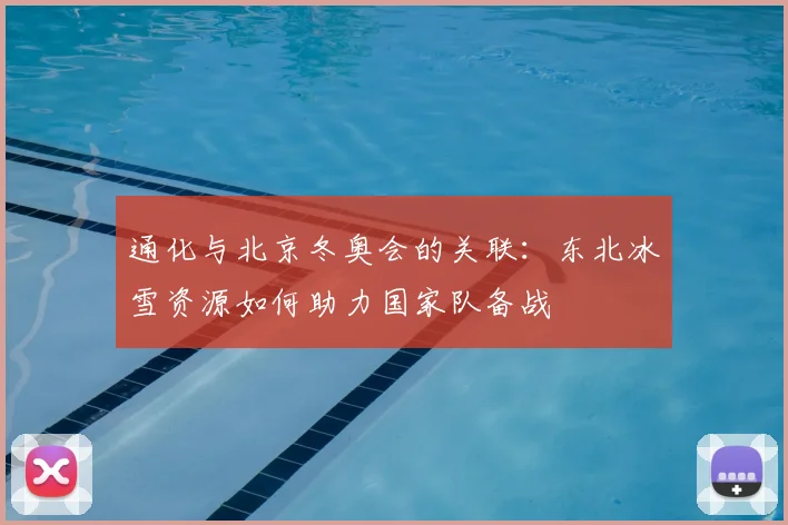 通化与北京冬奥会的关联：东北冰雪资源如何助力国家队备战