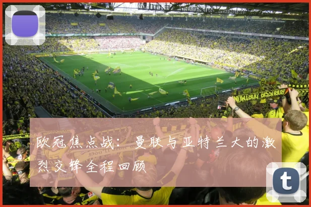 欧冠焦点战：曼联与亚特兰大的激烈交锋全程回顾
