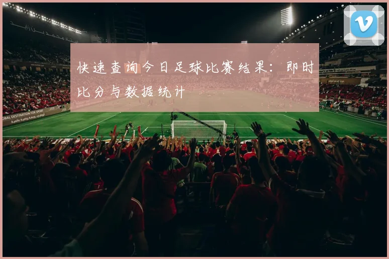 快速查询今日足球比赛结果：即时比分与数据统计