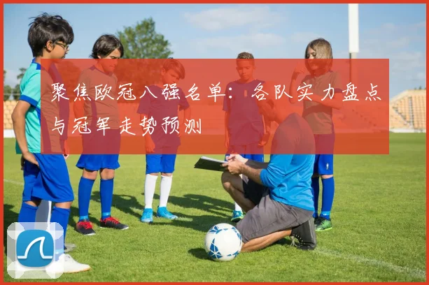 聚焦欧冠八强名单：各队实力盘点与冠军走势预测