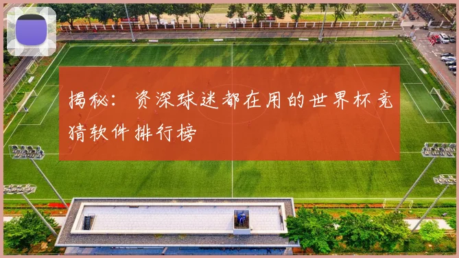揭秘：资深球迷都在用的世界杯竞猜软件排行榜