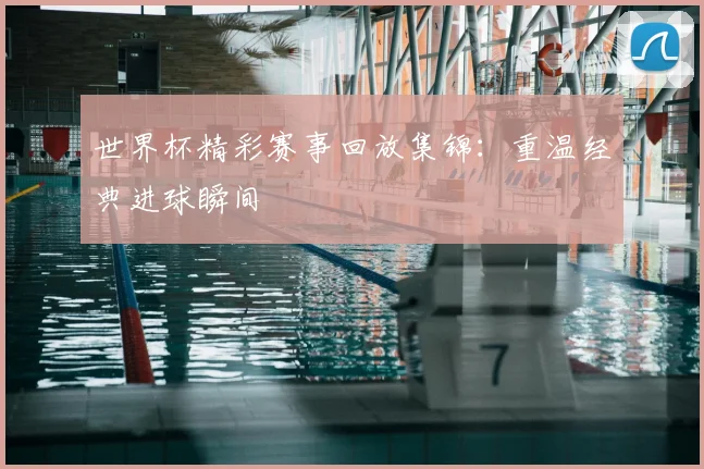 世界杯精彩赛事回放集锦：重温经典进球瞬间