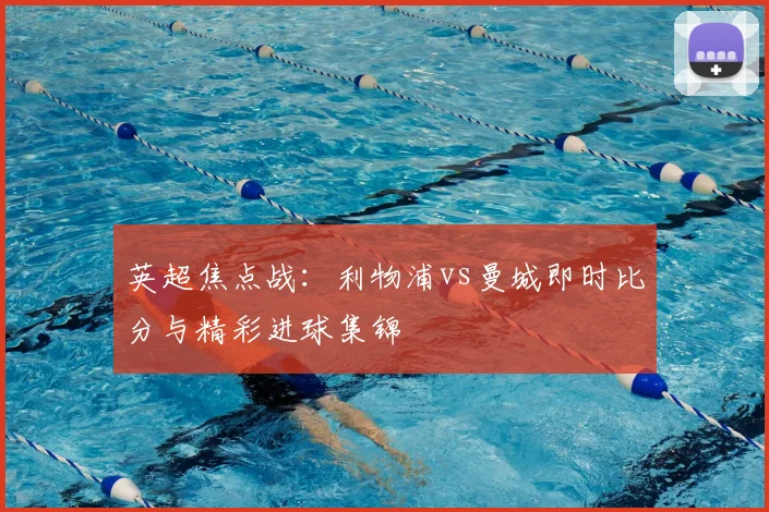 英超焦点战：利物浦vs曼城即时比分与精彩进球集锦