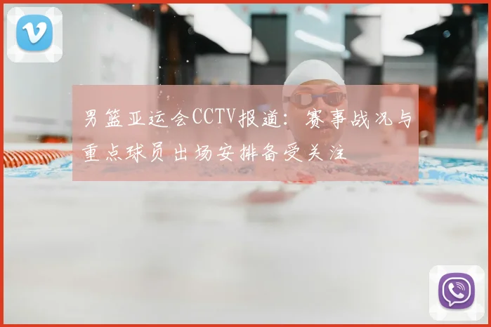男篮亚运会CCTV报道：赛事战况与重点球员出场安排备受关注