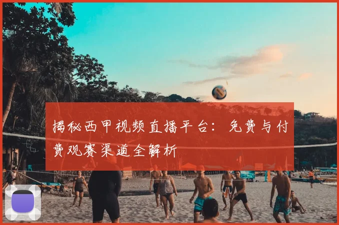 揭秘西甲视频直播平台：免费与付费观赛渠道全解析