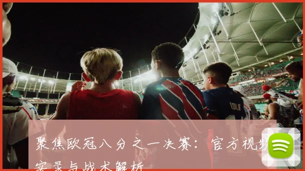 聚焦欧冠八分之一决赛：官方视频实录与战术解析