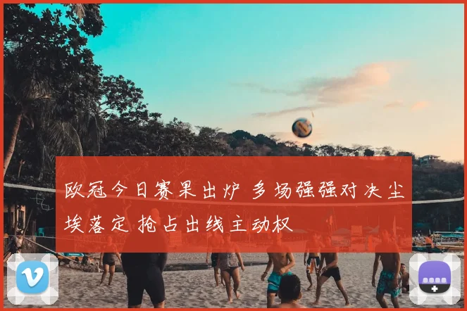 欧冠今日赛果出炉 多场强强对决尘埃落定 抢占出线主动权