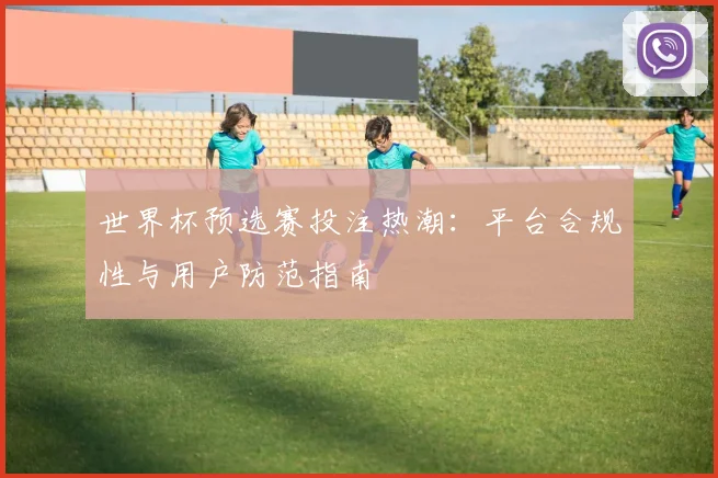 世界杯预选赛投注热潮：平台合规性与用户防范指南