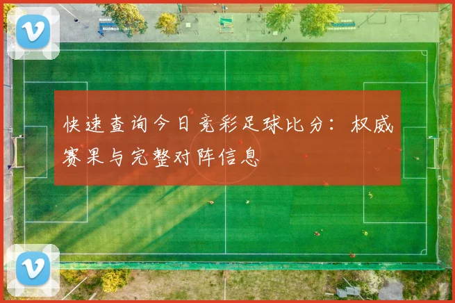 快速查询今日竞彩足球比分:权威赛果与完整对阵信息
