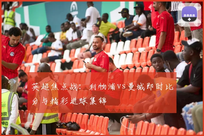 英超焦点战：利物浦vs曼城即时比分与精彩进球集锦