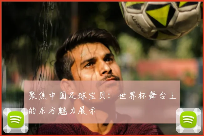 聚焦中国足球宝贝：世界杯舞台上的东方魅力展示