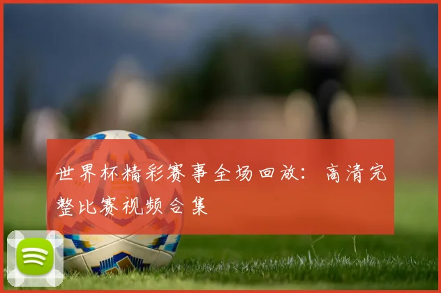 世界杯精彩赛事全场回放：高清完整比赛视频合集