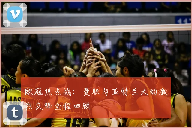 欧冠焦点战：曼联与亚特兰大的激烈交锋全程回顾