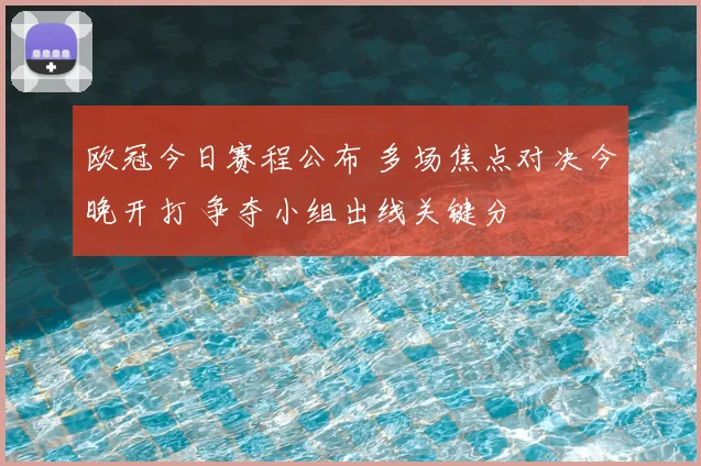 欧冠今日赛程公布 多场焦点对决今晚开打 争夺小组出线关键分