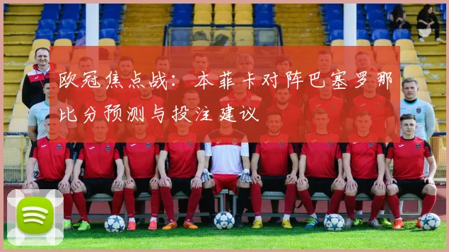 欧冠焦点战：本菲卡对阵巴塞罗那比分预测与投注建议