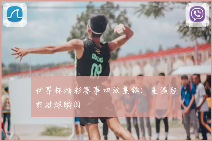 世界杯精彩赛事回放集锦:重温经典进球瞬间