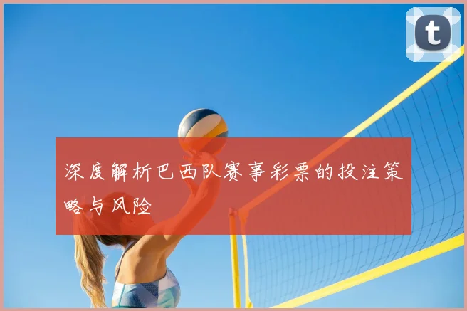 深度解析巴西队赛事彩票的投注策略与风险