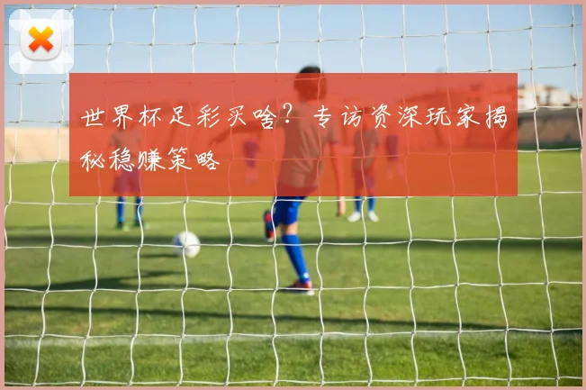 世界杯足彩买啥？专访资深玩家揭秘稳赚策略