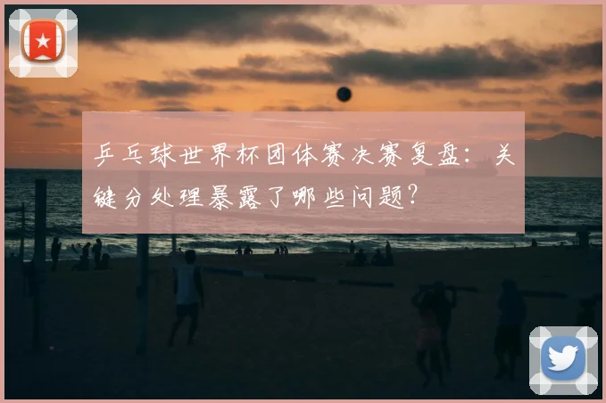 乒乓球世界杯团体赛决赛复盘：关键分处理暴露了哪些问题？