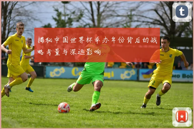 揭秘中国世界杯举办年份背后的战略考量与深远影响
