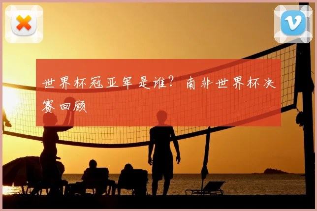 世界杯冠亚军是谁？南非世界杯决赛回顾