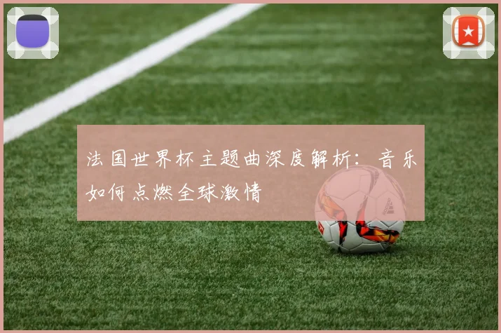 法国世界杯主题曲深度解析：音乐如何点燃全球激情