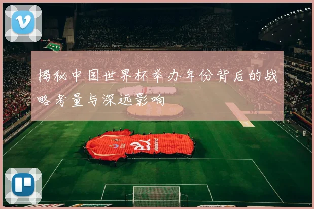 揭秘中国世界杯举办年份背后的战略考量与深远影响
