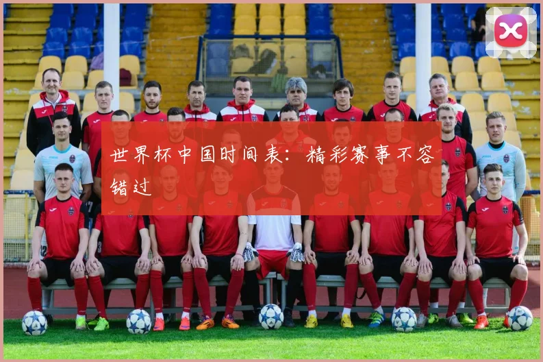 世界杯中国时间表:精彩赛事不容错过