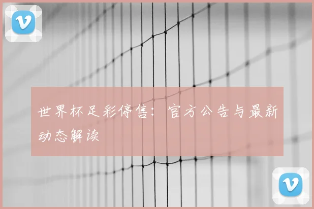 世界杯足彩停售：官方公告与最新动态解读