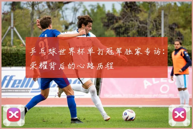 乒乓球世界杯单打冠军独家专访：荣耀背后的心路历程