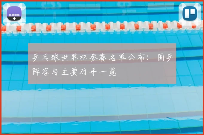 乒乓球世界杯参赛名单公布：国乒阵容与主要对手一览