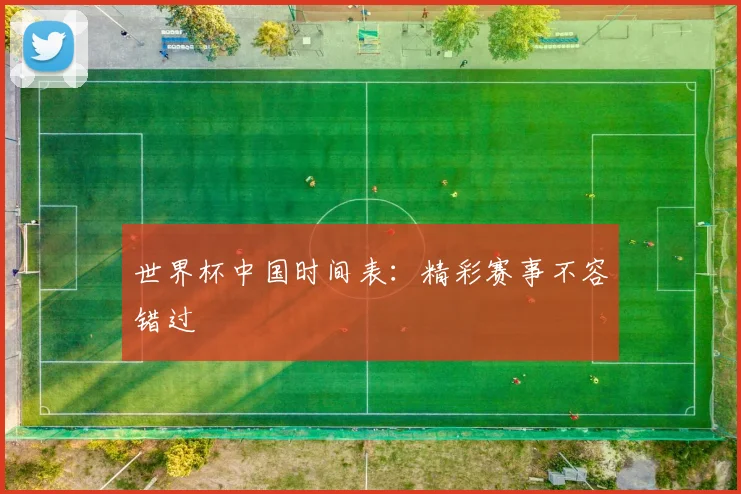 世界杯中国时间表:精彩赛事不容错过