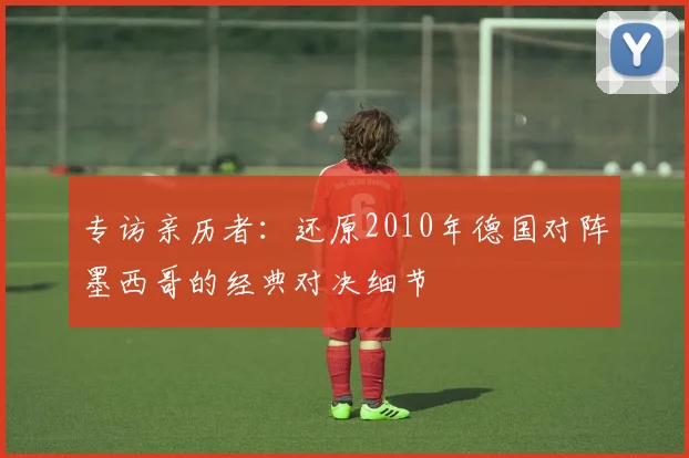 专访亲历者：还原2010年德国对阵墨西哥的经典对决细节
