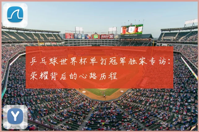 乒乓球世界杯单打冠军独家专访：荣耀背后的心路历程