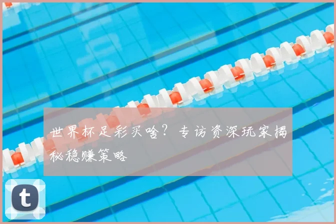 世界杯足彩买啥？专访资深玩家揭秘稳赚策略