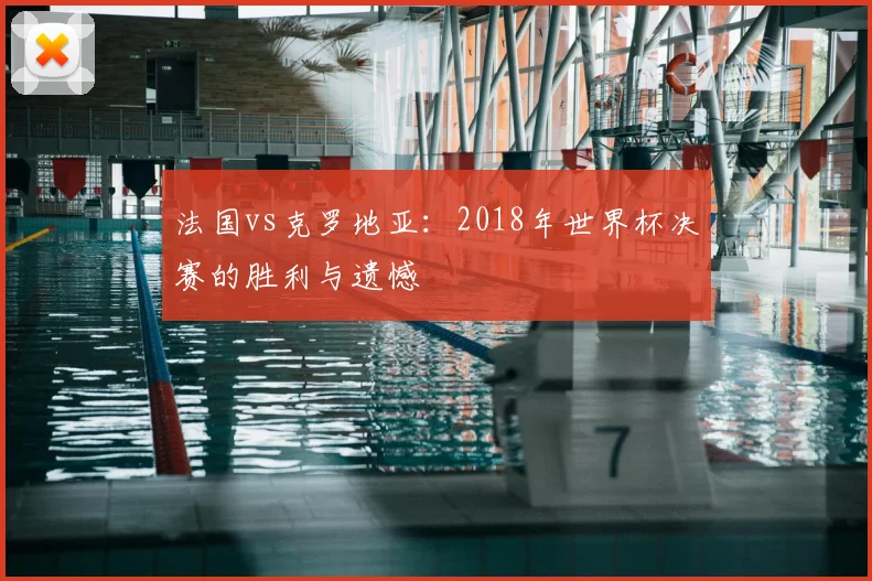 法国vs克罗地亚：2018年世界杯决赛的胜利与遗憾