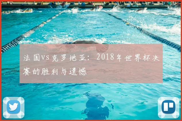 法国vs克罗地亚：2018年世界杯决赛的胜利与遗憾