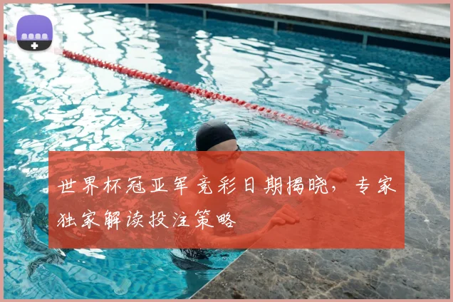 世界杯冠亚军竞彩日期揭晓,专家独家解读投注策略