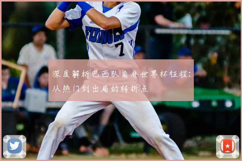 深度解析巴西队南非世界杯征程：从热门到出局的转折点