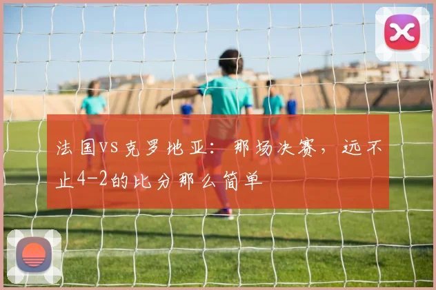 法国vs克罗地亚：那场决赛，远不止4-2的比分那么简单