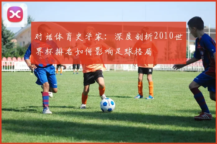对话体育史学家：深度剖析2010世界杯排名如何影响足球格局