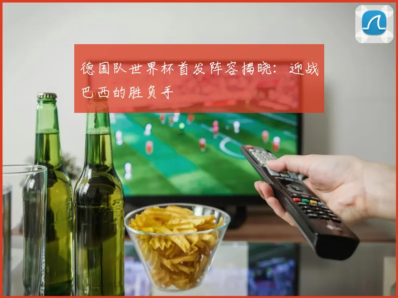 德国队世界杯首发阵容揭晓：迎战巴西的胜负手