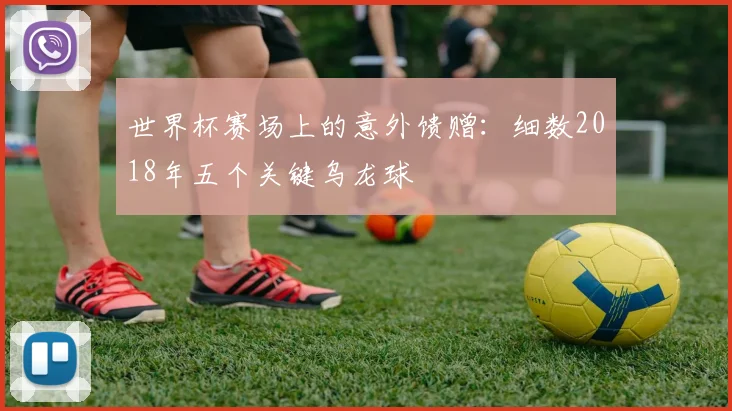 世界杯赛场上的意外馈赠：细数2018年五个关键乌龙球